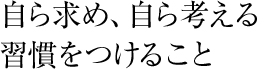 自ら求め、自ら考える習慣をつけること